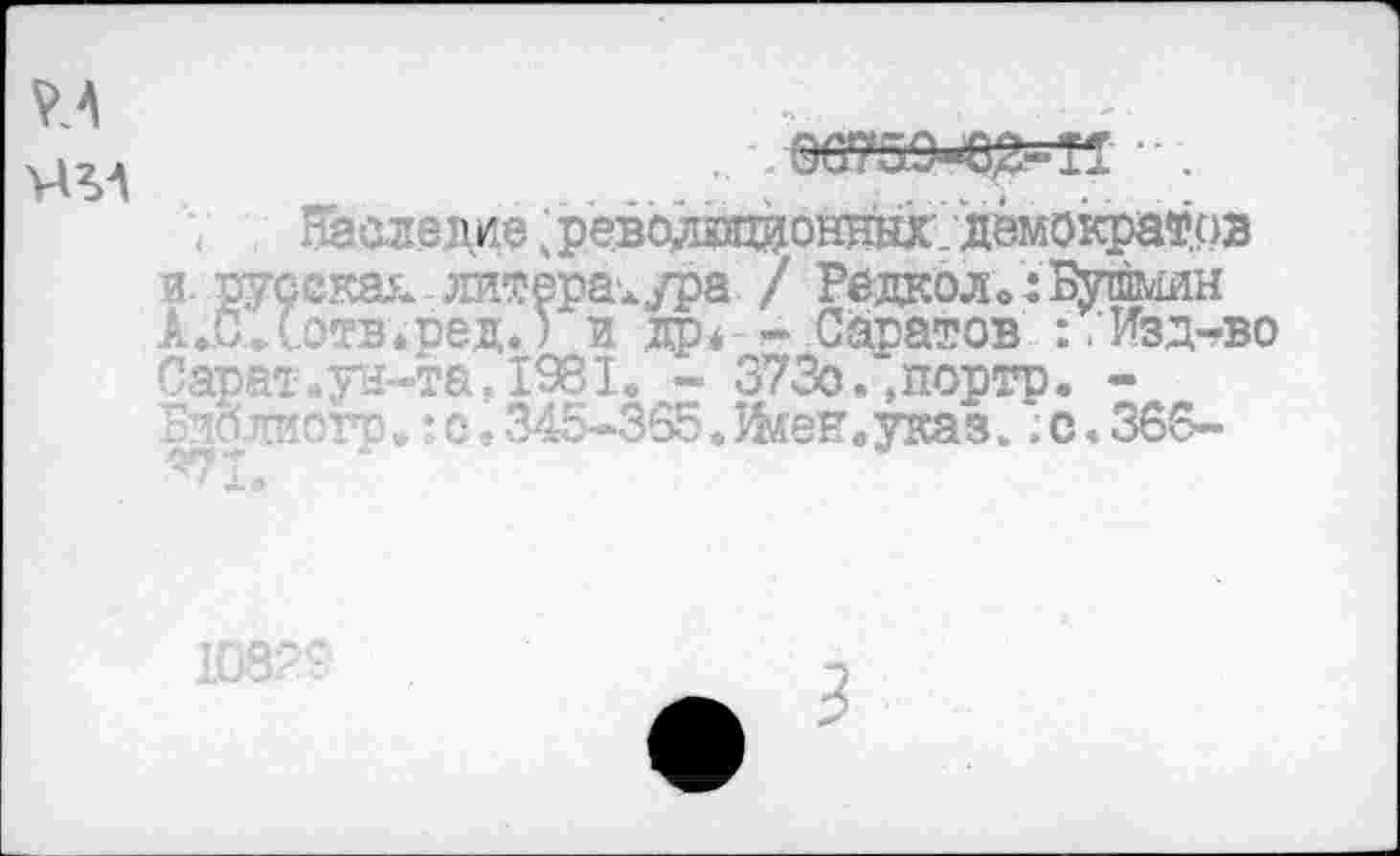 ﻿аде дие ; револвдонжк/дамократоз и русская - литература / Редкол в: Ммин А.СЛ.отв.ред.) и др* - Саратов :/Изд-во Сарвт.ун-та .1981. - 373о. .портр. -'лб.дистр .го. 345-355. Жен.указ»; с, 365-